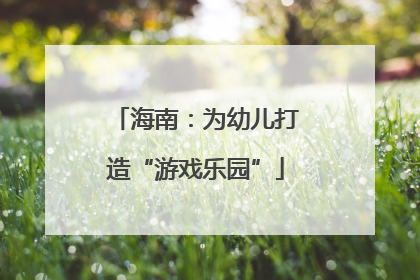 海南：为幼儿打造“游戏乐园”